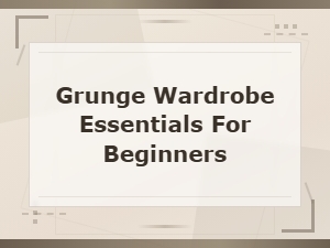 Grunge Wardrobe Essentials for Beginners: How to Build Your Look
